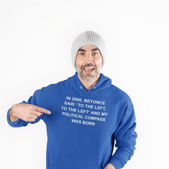 Shirts That Go Hard In 2006 Beyonce Said To The Left, To The Left And My Political Compass Was Born Shirt Shirtsthtgohard