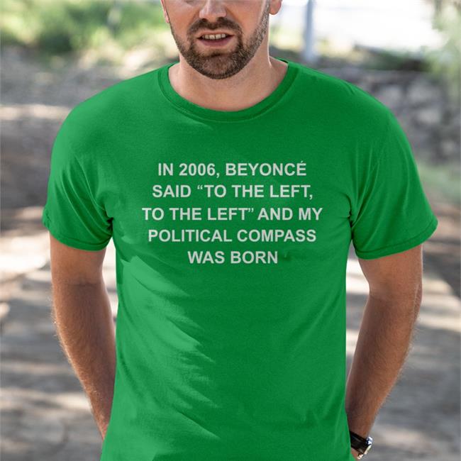 In 2006 Beyonce Said To The Left, To The Left And My Political Compass Was Born T Shirt