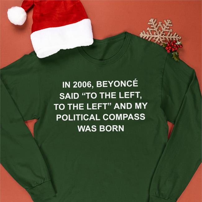 Shirtsthtgohard Shirts That Go Hard In 2006 Beyonce Said To The Left And My Political Compass Was Born Shirt