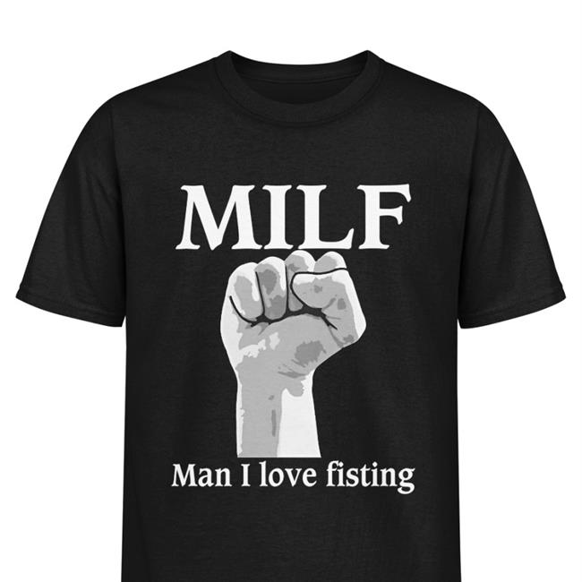 Milf Man I Love Fisting Shirt Shirts That Go Hard Thegoodshirts