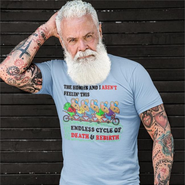 Shirts That Go Hard The Homies And I Aren't Feeling This Endless Cycle Of Death And Rebirth T Shirts