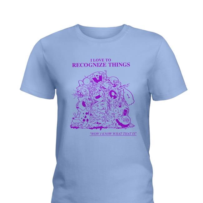 I Love To Recognize Things Wow I Know What That Is New Shirt