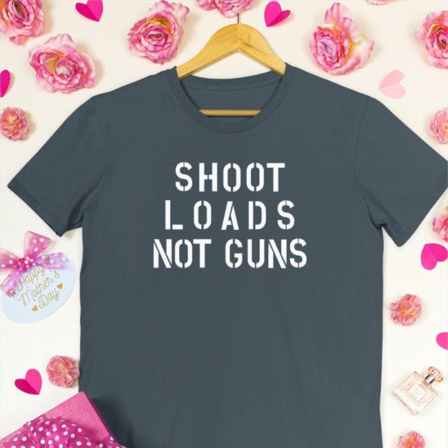 Shoot Loads Not Guns T Shirts