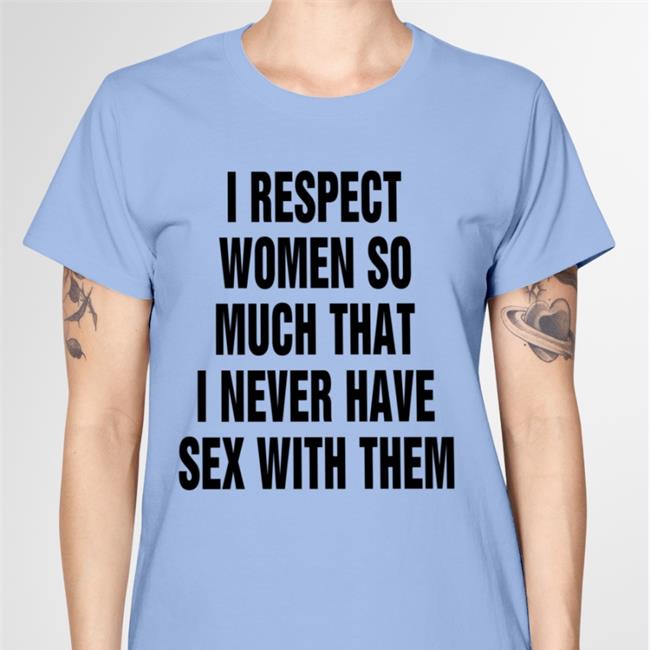 Shirts That Go Hard I Respect Women So Much That I Never Have Sex With Them Shirt Thegoodshirts