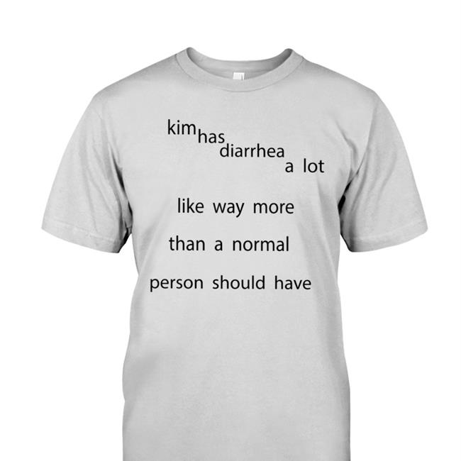 Drewheifetz Kim Has Diarrhea A Lot Like Way More Than A Normal Person Should Have Shirt Bidstitch