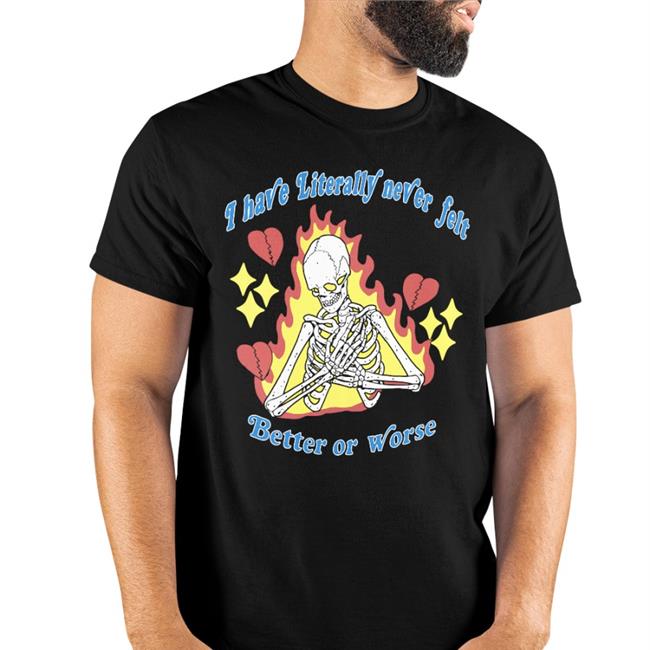 I Have Literally Never Felt Better Or Worse Shirt