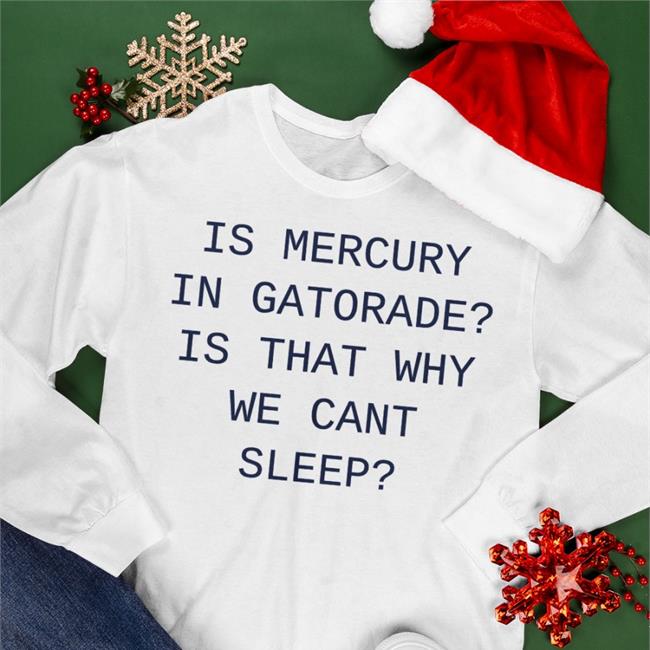 Is Mercury In Gatorade Is That Why We Cant Sleep T Shirts