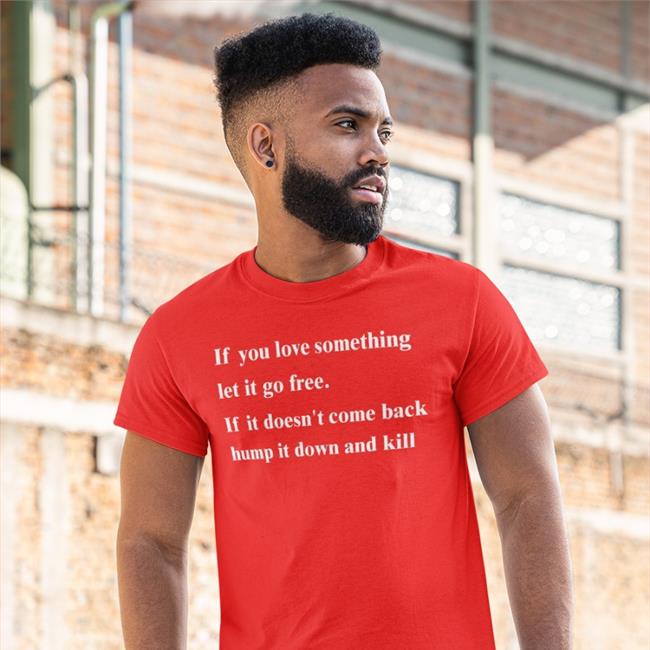 Shirts That Go Hard If You Love Something Let It Go Free If It Doesn't Come Back Hump It Down And Kill Shirt