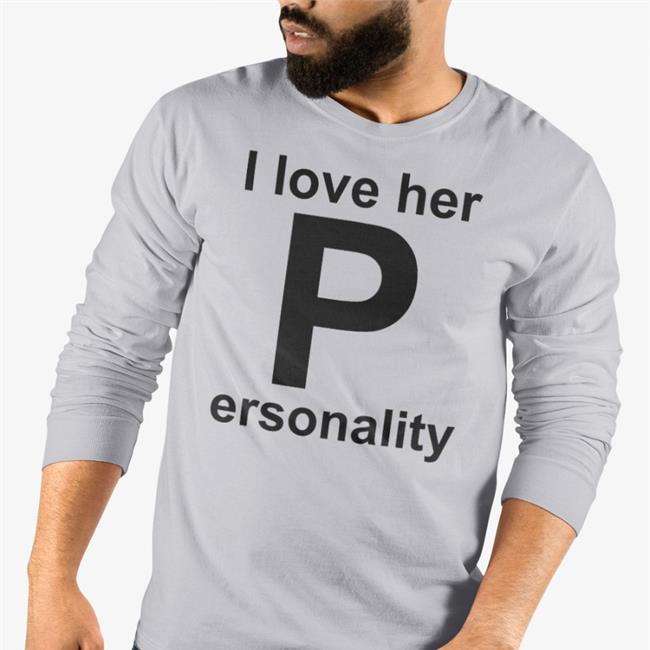 I Love Her P Ersonality T Shirt Shirts That Go Hard