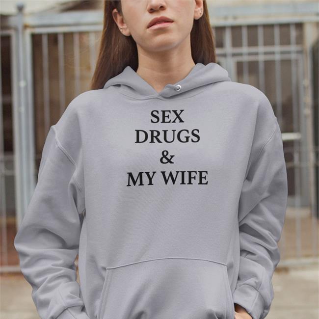 Shirts That Go Hard Sex Drugs And My Wife Hoodie Shirts That Go Hard Sex Drugs And My Wife Shirts