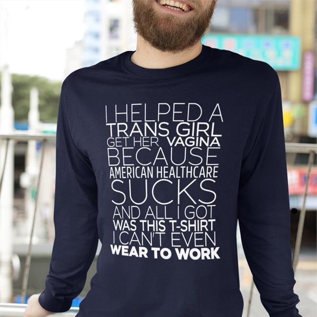 Shirts That Go Hard I Helped A Trans Girl Get Her Vagina Because American Healthcare Sucks Tee Shirt Shirtsthtgohard