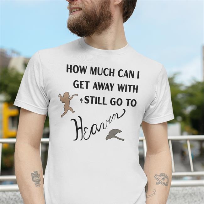 How Much Can I Get Away With Still Go To Heaven Shirts