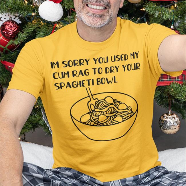 Shirts That Go Hard Im Sorry You Used My Cum Rag To Dry Your Spagheti Bowl Shirt