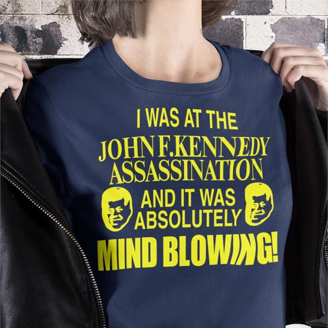 Johnfkennedy I Was At The John F.Kennedy Assassination And It Was Absolutely Mind Blowing Shirt