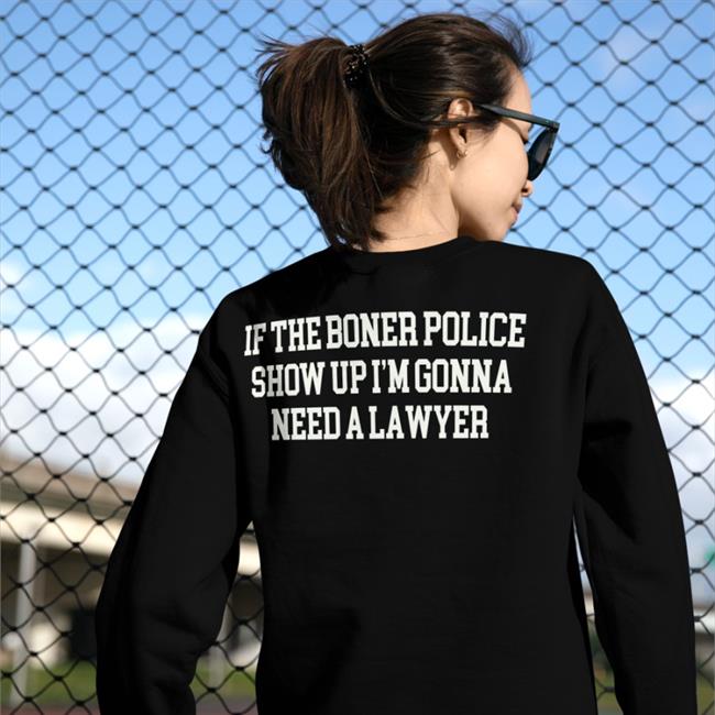 Shirts That Go Hard If The Boner Police Show Up I'm Gonna Need A Lawyer Hoodie