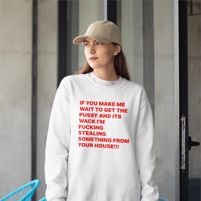 If You Make Me Wait To Get The Pussy And Its Wack I'm Fucking Stealing Something From Your House Long Sleeve Tee