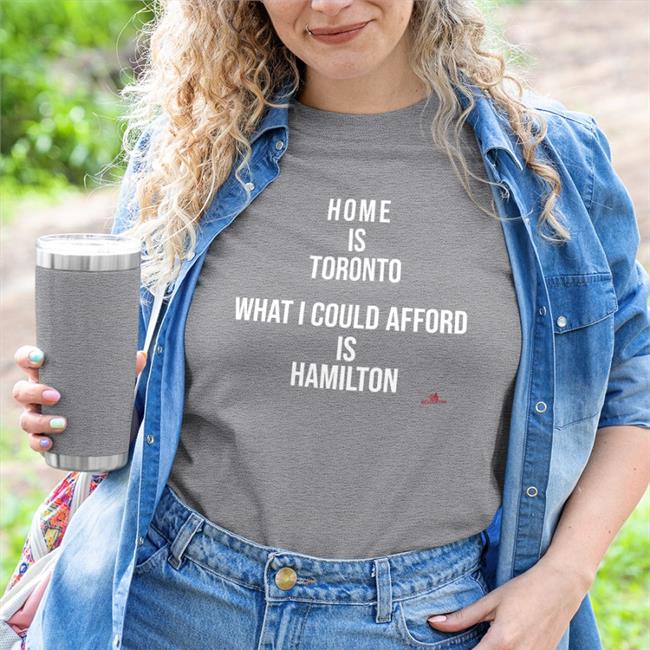 Home Is Toronto What I Could Afford Is Hamilton Shirts