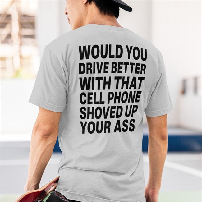 Shirts With Threatening Auras Disturbingshirt Would You Drive Better With That Cell Phone Shoved Up Your Ass Shirt
