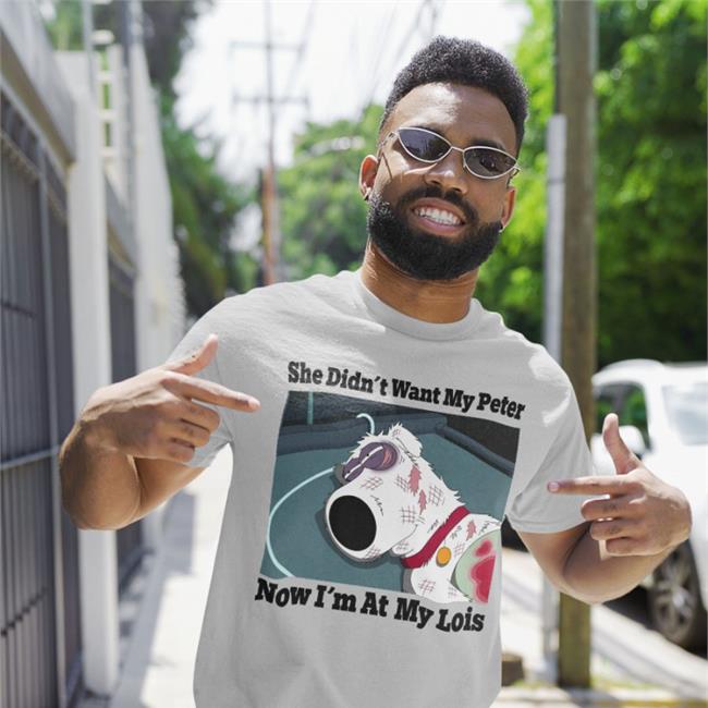 She Didn't Want My Peter Now I'm At My Lois Shirt Shirts That Go Hard Shirtsthtgohard