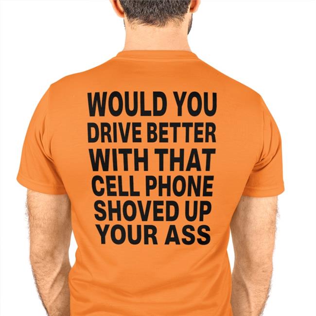 Shirts With Threatening Auras Would You Drive Better With That Cell Phone Shoved Up Your Ass Shirt Disturbingshirt
