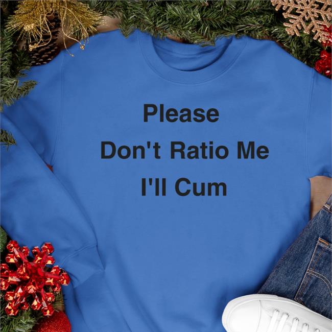 Shirts That Go Hard Please Don't Ratio Me I'll Cum Shirt Shirtsthtgohard
