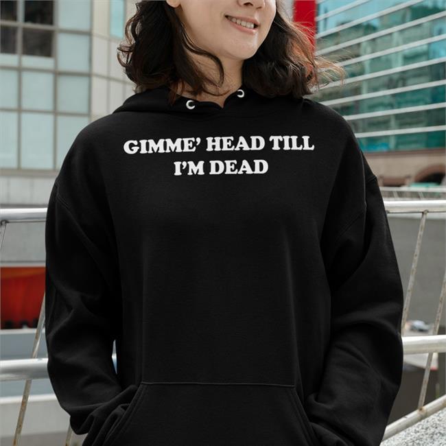Gimme' Head Till I'm Dead Shirt Shirts That Go Hard Shirtsthtgohard