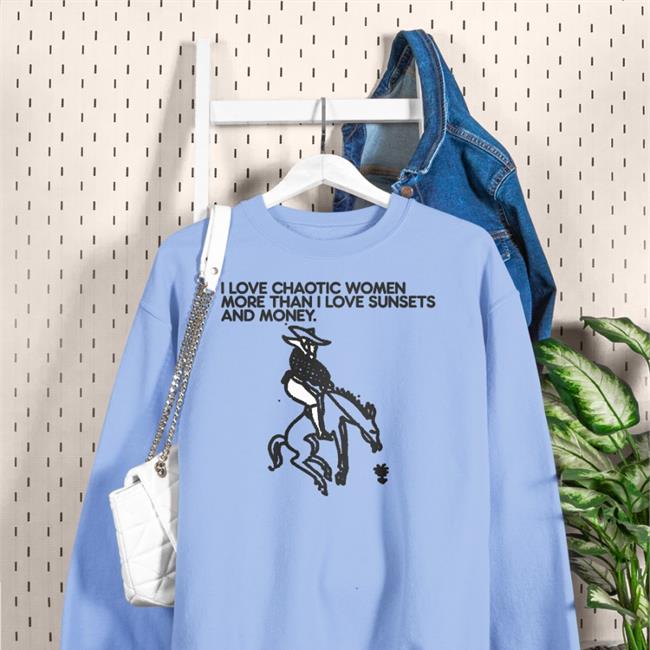 Shirts That Go Hard I Love Chaotic Women More Than I Love Sunsets And Money Shirt