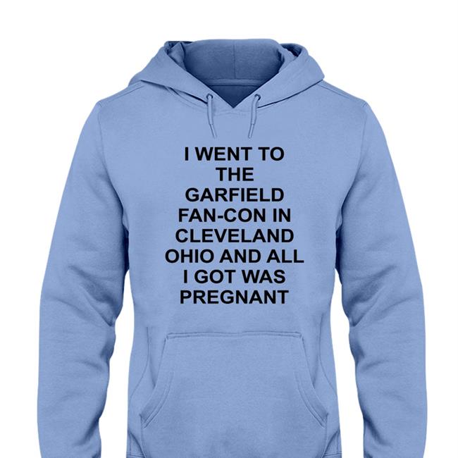 Shirts That Go Hard I Went To The Garfield Fan-Con In Cleveland Ohio And All I Got Was Pregnant Shirt Shirtsthtgohard