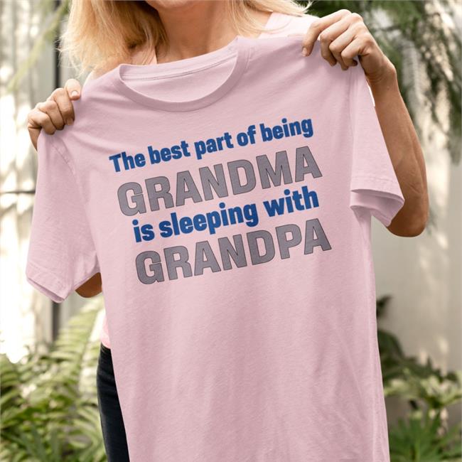 The Best Part Of Being Grandma Is Sleeping With Grandpa Shirt Shirts That Go Hard Shirtsthtgohard