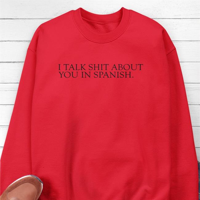 I Talk Shit About You In Spanish Shirt Shirts That Go Hard White