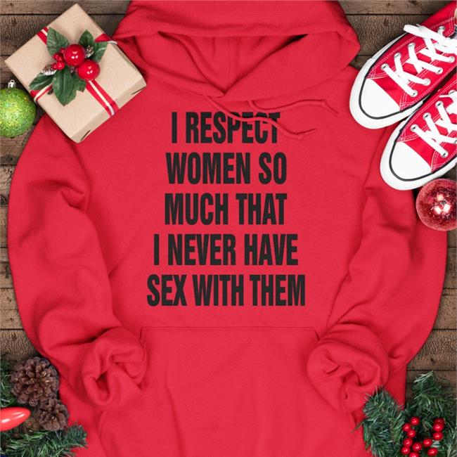 I Respect Women So Much That I Never Have Sex With Them Hoodie Sweatshirt The Good Shirts Store