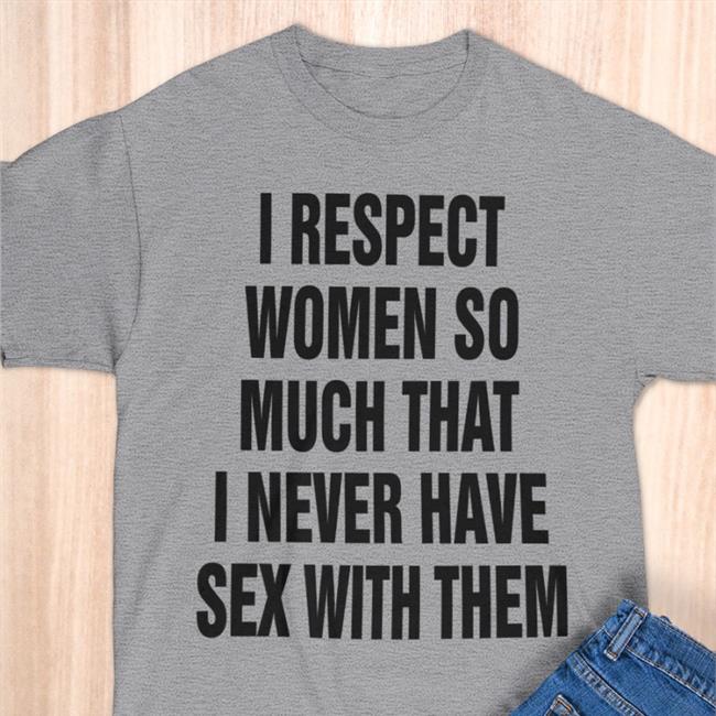 I Respect Women So Much That I Never Have Sex With Them T Shirt The Good Shirts Store White