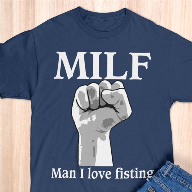 Goodshirts Shirt Milf Man I Love Fisting T Shirt Shirts That Go Hard