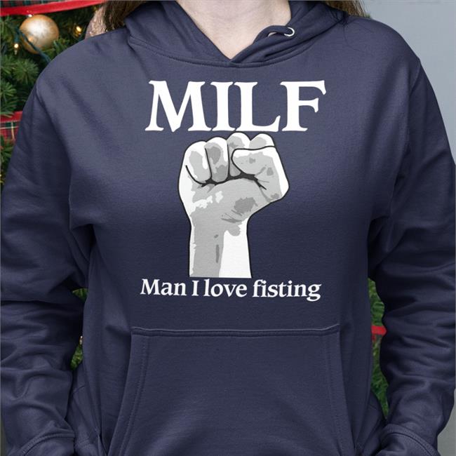 Shirts That Go Hard Good Shirts Store Milf Man I Love Fisting Shirt