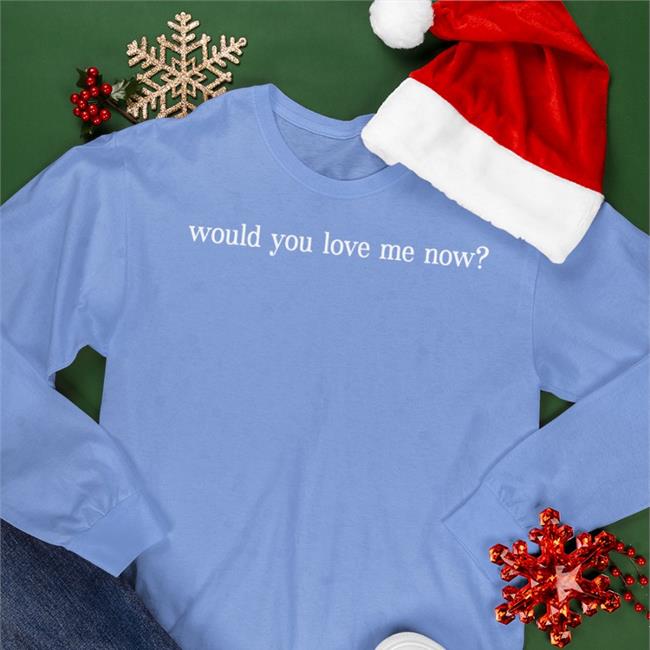 Would You Love Me Now Shirt