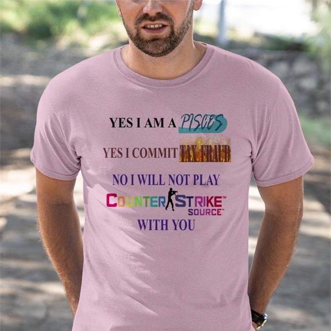 Yes I Am A Pisces Yes I Commit Tax Fraud No I Will Not Play Counter Strike Source With You Tee Shirts