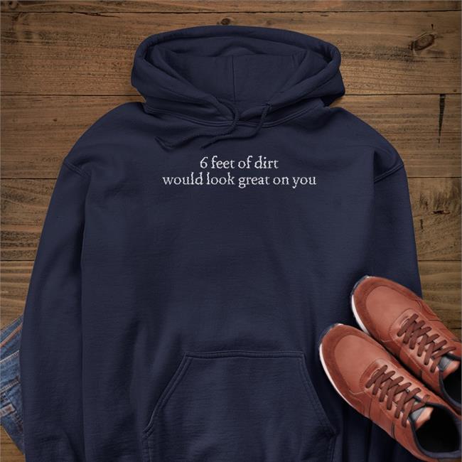 6 Feet Of Dirt Would Look Great On You Hoodie Dimarcobrand Store Shirts That Go Hard 6 Feet Of Dirt Would Look Great On You Tee Shirt Dimarcobrand Store