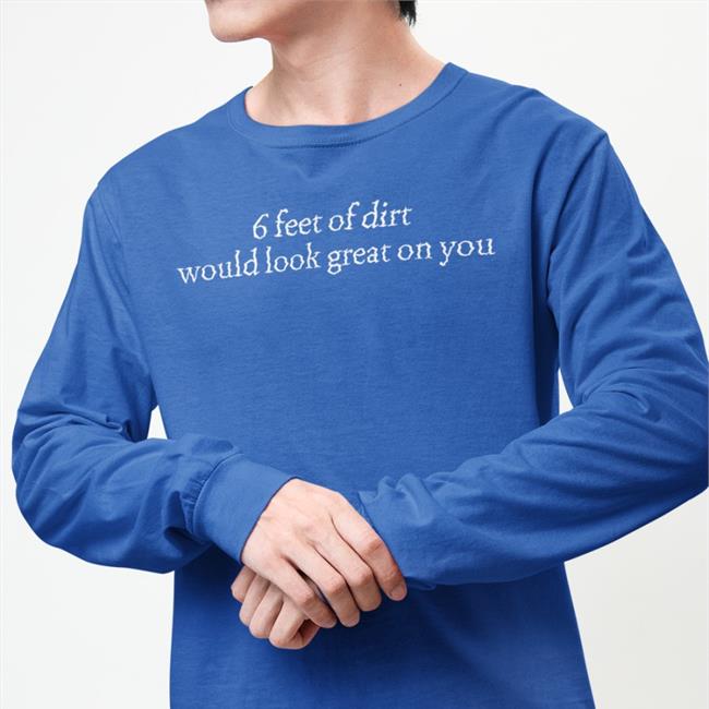 6 Feet Of Dirt Would Look Great On You Hoodie Dimarcobrand Store 6 Feet Of Dirt Would Look Great On You T Shirt Shirts That Go Hard