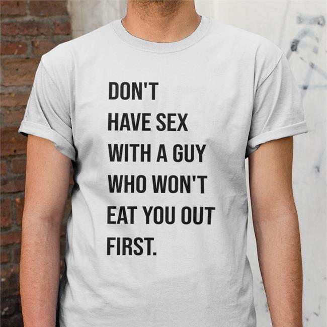Shirts That Go Hard Don't Have Sex With A Guy Who Won't Eat You Out First T Shirts Shirtsthtgohard