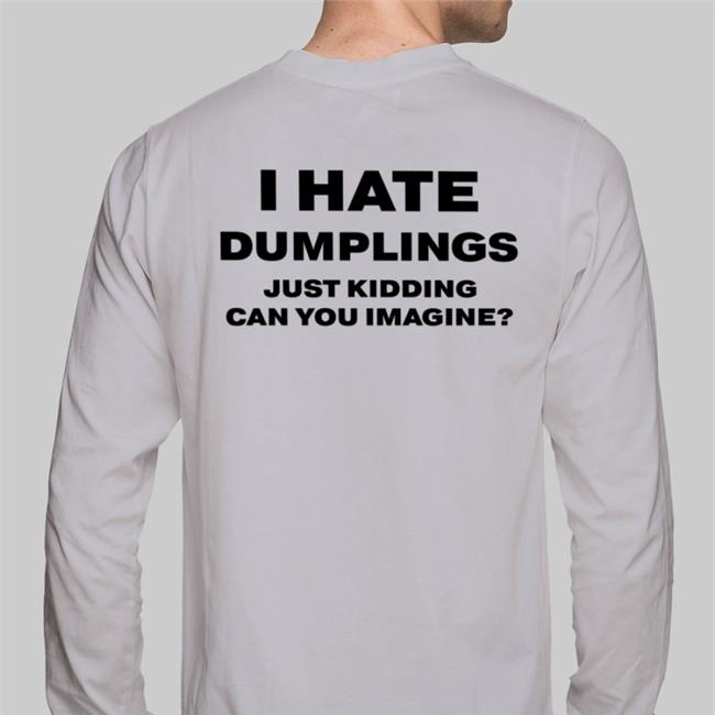 White I Hate Dumplings Just Kidding Can You Imagine Shirt Shirts That Go Hard