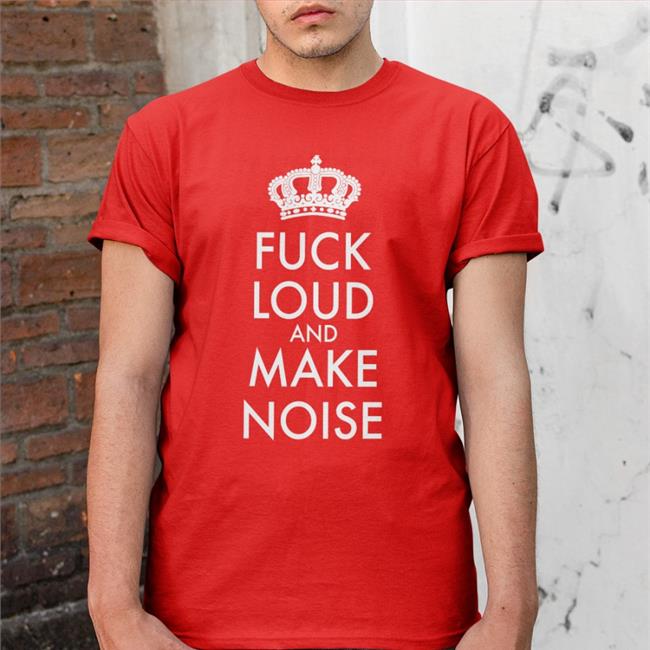 Fuck Loud And Make Noise Shirt Shirts That Go Hard Shirtsthtgohard