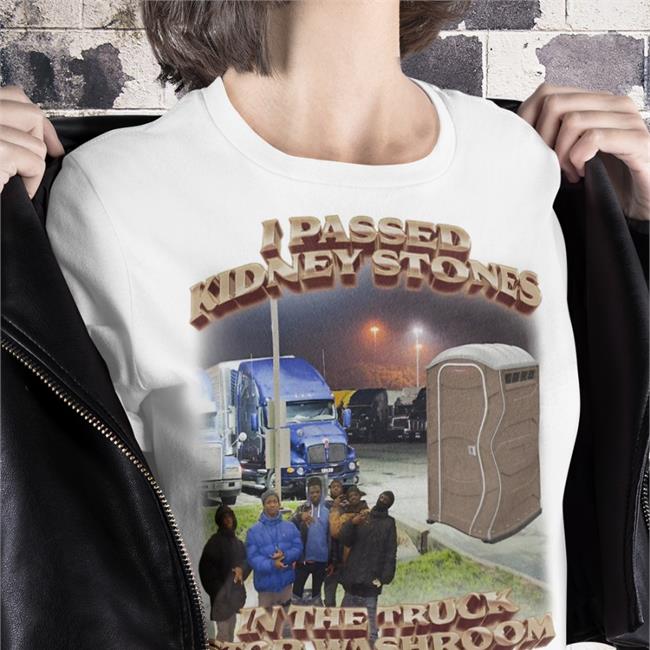 I Passed Kidney Stones In The Truck Stop Washroom Shirts