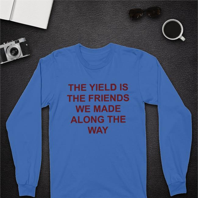 The Yield Is The Friends We Made Along The Way Shirt