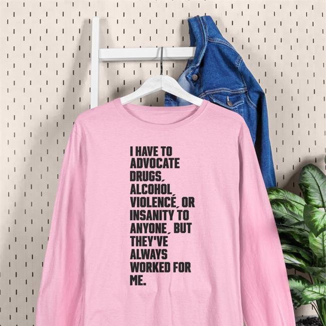 Shirts That Go Hard I Have To Advocate Drugs Alcohol Violence Or Insanity Shirts I Have To Advocate Drugs Alcohol Violence Or Insanity To Anyone ButThey've Always Worked For Me Shirt White