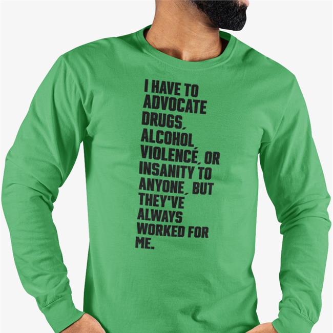I Have To Advocate Drugs Alcohol Violence Or Insanity To Anyone ButThey've Always Worked For Me Sweatshirt