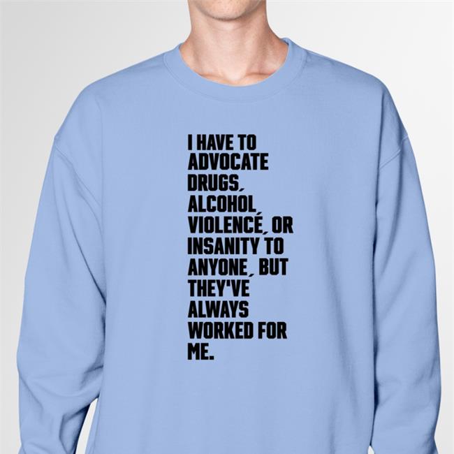 Shirts That Go Hard I Have To Advocate Drugs Alcohol Violence Or Insanity Shirts I Have To Advocate Drugs Alcohol Violence Or Insanity Tee Shirts