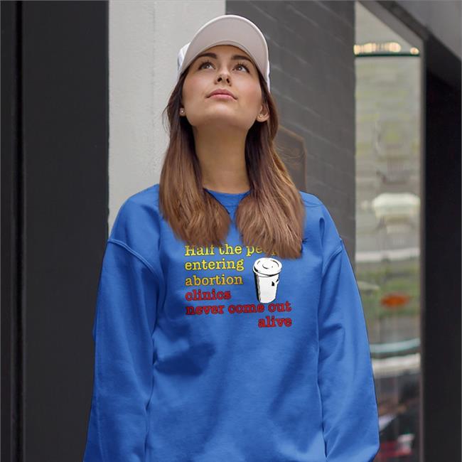 Half The People Entering Abortion Clinics Never Come Out Alive Shirt
