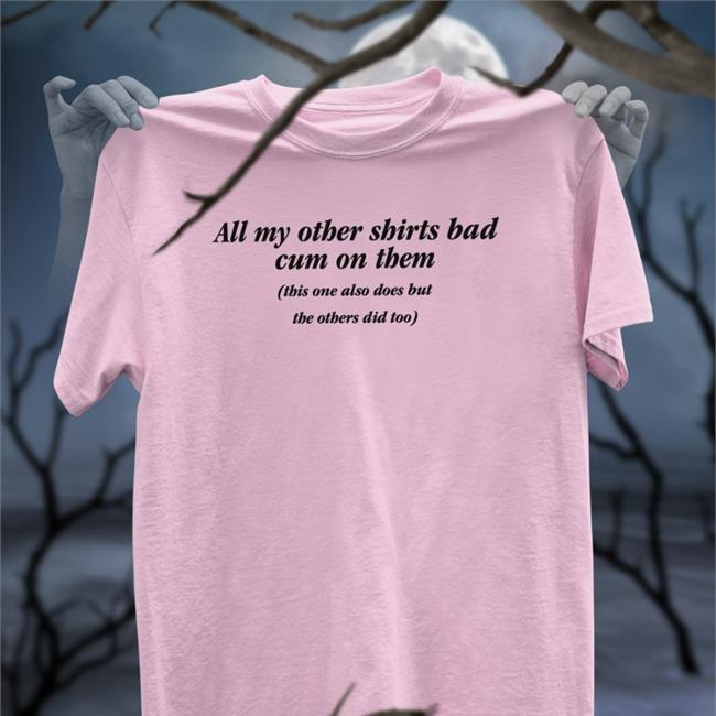 All My Other Shirts Had Cum On Them Tee Shirt