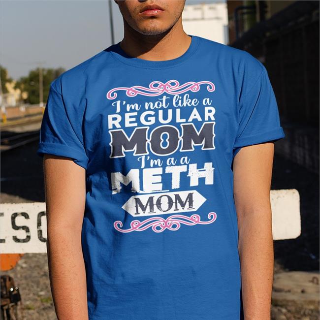 Good Shirts Merch Goodshirts I'm Not Like A Regular Mom I'm A A Meth Mom Shirt