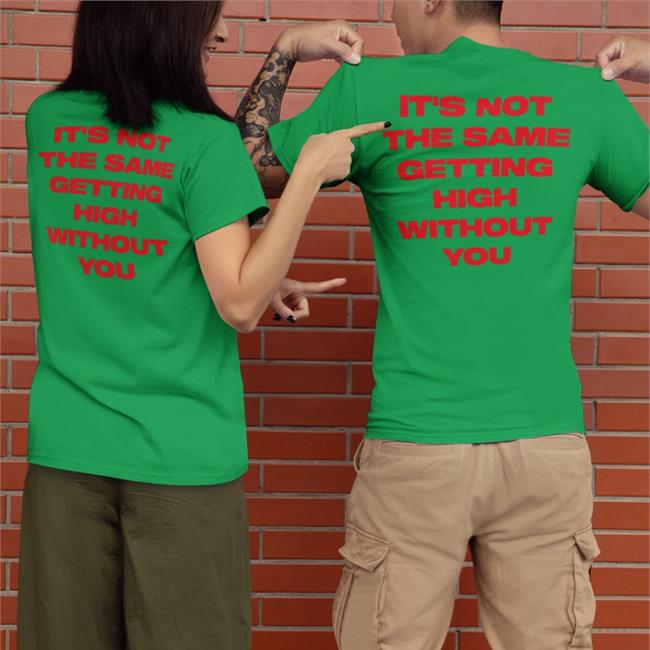 It's Not The Same Getting High Without You Shirts Shirts That Go Hard